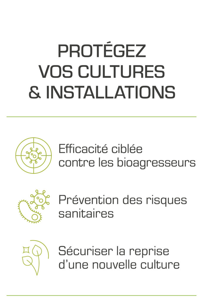 Protégez vos cultures & installations. Efficacité ciblée contre les bioagresseurs, prévention des risques sanitaires et permet de sécuriser la reprise d'une nouvelle culture.